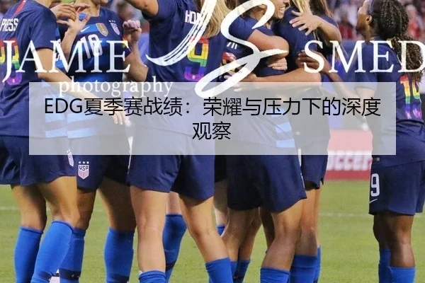 EDG夏季赛战绩：荣耀与压力下的深度观察